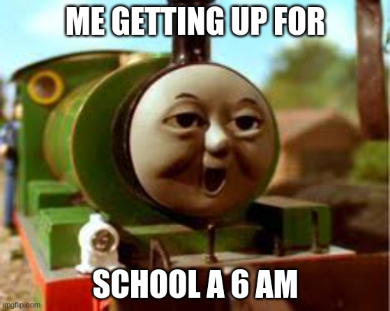 Thomas and Friends Percy Face | ME GETTING UP FOR; SCHOOL A 6 AM | image tagged in thomas and friends percy face | made w/ Imgflip meme maker