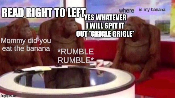 Where banana blank | READ RIGHT TO LEFT; is my banana; YES WHATEVER I WILL SPIT IT OUT *GRIGLE GRIGLE*; Mommy did you eat the banana; *RUMBLE RUMBLE* | image tagged in where banana blank | made w/ Imgflip meme maker