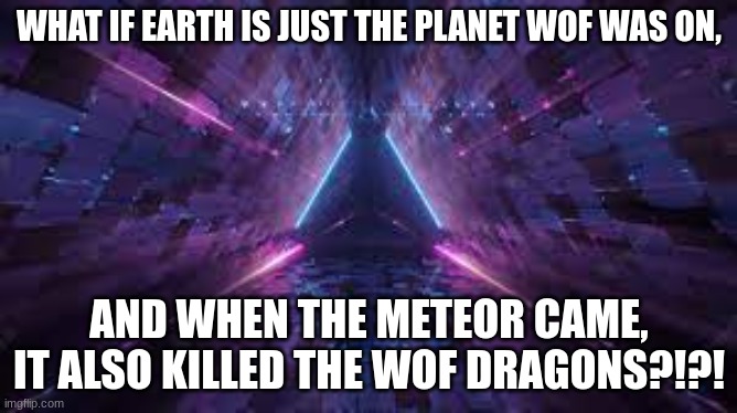 i mean, seriously | WHAT IF EARTH IS JUST THE PLANET WOF WAS ON, AND WHEN THE METEOR CAME, IT ALSO KILLED THE WOF DRAGONS?!?! | image tagged in wow | made w/ Imgflip meme maker