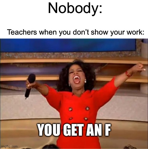 Or maybe it was just my bozo maybe teacher | Nobody:; Teachers when you don’t show your work:; YOU GET AN F | image tagged in memes,oprah you get a | made w/ Imgflip meme maker