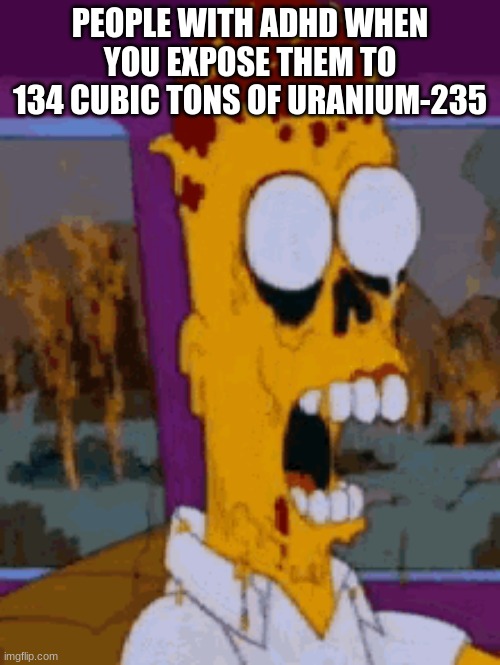 it was just a prank bro | PEOPLE WITH ADHD WHEN YOU EXPOSE THEM TO 134 CUBIC TONS OF URANIUM-235 | image tagged in prank | made w/ Imgflip meme maker