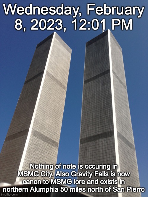 Twin Towers | Wednesday, February 8, 2023, 12:01 PM; Nothing of note is occuring in MSMG City. Also Gravity Falls is now canon to MSMG lore and exists in northern Alumphia 50 miles north of San Pierro | image tagged in twin towers | made w/ Imgflip meme maker