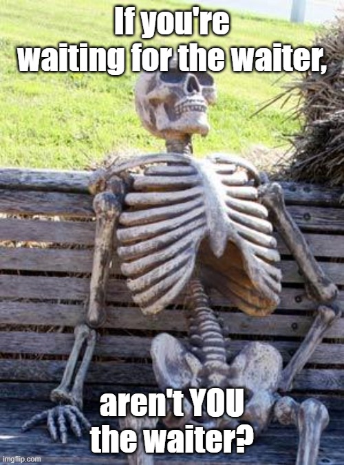 My 'Up-All-Night' Thoughts part 2 | If you're waiting for the waiter, aren't YOU the waiter? | image tagged in memes,waiting skeleton | made w/ Imgflip meme maker