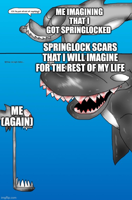 :skull emoji: | ME IMAGINING THAT I GOT SPRINGLOCKED; SPRINGLOCK SCARS THAT I WILL IMAGINE FOR THE REST OF MY LIFE; ME (AGAIN) | image tagged in jaws meets megalodon meme | made w/ Imgflip meme maker