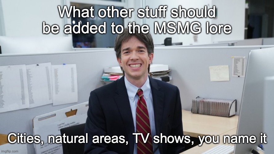 White Collar Virgin | What other stuff should be added to the MSMG lore; Cities, natural areas, TV shows, you name it | image tagged in white collar virgin | made w/ Imgflip meme maker