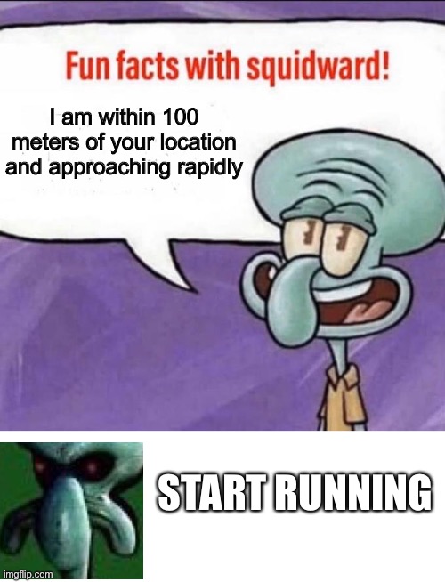 Hmm | I am within 100 meters of your location and approaching rapidly; START RUNNING | image tagged in fun facts with squidward | made w/ Imgflip meme maker