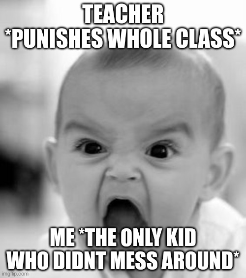 asdfghjkl,. | TEACHER *PUNISHES WHOLE CLASS*; ME *THE ONLY KID WHO DIDNT MESS AROUND* | image tagged in memes,angry baby | made w/ Imgflip meme maker