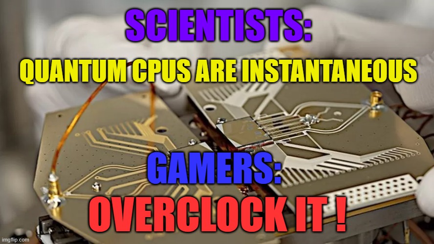 Quantum CPU - Gamers Says | SCIENTISTS:; QUANTUM CPUS ARE INSTANTANEOUS; GAMERS:; OVERCLOCK IT ! | image tagged in cpus,quantum,gamers,overclock | made w/ Imgflip meme maker