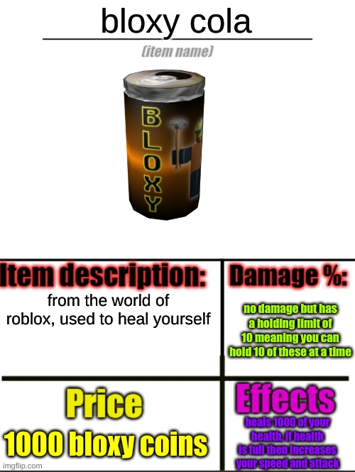 bloxy cola | bloxy cola; from the world of roblox, used to heal yourself; no damage but has a holding limit of 10 meaning you can hold 10 of these at a time; 1000 bloxy coins; heals 1000 of your health, if health is full then increases your speed and attack | image tagged in item-shop extended | made w/ Imgflip meme maker