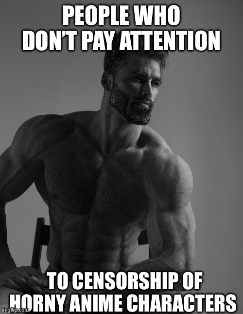 Giga Chad | PEOPLE WHO DON’T PAY ATTENTION TO CENSORSHIP OF HORNY ANIME CHARACTERS | image tagged in giga chad | made w/ Imgflip meme maker