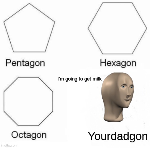 Pentagon Hexagon Octagon Meme | I'm going to get milk; Yourdadgon | image tagged in memes,pentagon hexagon octagon | made w/ Imgflip meme maker