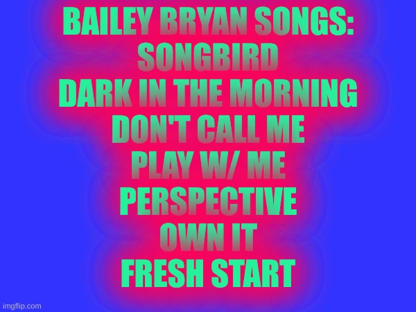 Bailey Bryan listen to it! | BAILEY BRYAN SONGS:
SONGBIRD
DARK IN THE MORNING
DON'T CALL ME
PLAY W/ ME
PERSPECTIVE
OWN IT
FRESH START | made w/ Imgflip meme maker