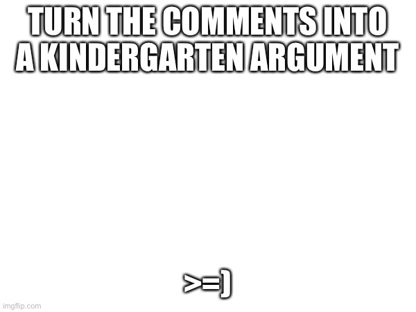 TURN THE COMMENTS INTO A KINDERGARTEN ARGUMENT; >=) | image tagged in argument | made w/ Imgflip meme maker