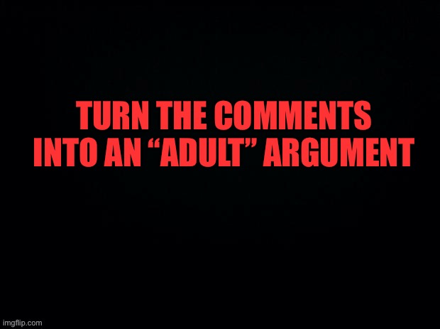 Black with red typing | TURN THE COMMENTS INTO AN “ADULT” ARGUMENT | image tagged in black with red typing | made w/ Imgflip meme maker