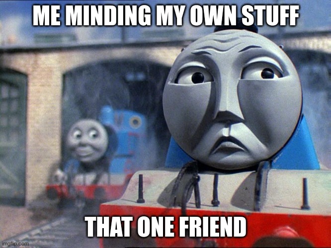 Lurking Thomas | ME MINDING MY OWN STUFF; THAT ONE FRIEND | image tagged in lurking thomas | made w/ Imgflip meme maker