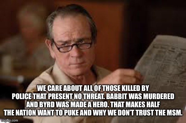 no country for old men tommy lee jones | WE CARE ABOUT ALL OF THOSE KILLED BY POLICE THAT PRESENT NO THREAT. BABBIT WAS MURDERED AND BYRD WAS MADE A HERO. THAT MAKES HALF THE NATION | image tagged in no country for old men tommy lee jones | made w/ Imgflip meme maker