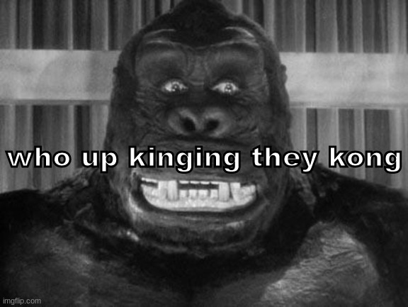 gy6j7 | who up kinging they kong | made w/ Imgflip meme maker