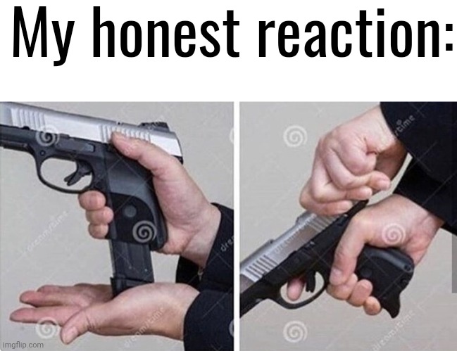 My honest reaction: | image tagged in memes,blank transparent square,loading gun | made w/ Imgflip meme maker