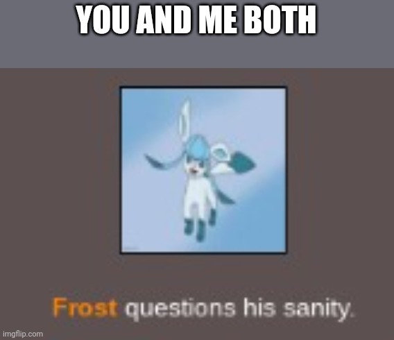 insane glaceon | YOU AND ME BOTH | image tagged in insane glaceon | made w/ Imgflip meme maker