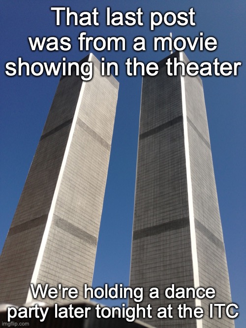 Twin Towers | That last post was from a movie showing in the theater; We're holding a dance party later tonight at the ITC | image tagged in twin towers | made w/ Imgflip meme maker