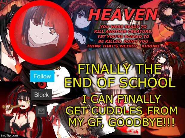 Finally | FINALLY THE END OF SCHOOL; I CAN FINALLY GET CUDDLES FROM MY GF, GOODBYE!!! | image tagged in yandere temp created by heaven | made w/ Imgflip meme maker