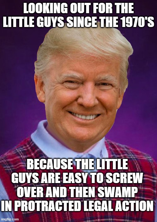 Nobody look out for the little guys like Donald John Trump. | LOOKING OUT FOR THE LITTLE GUYS SINCE THE 1970'S; BECAUSE THE LITTLE GUYS ARE EASY TO SCREW OVER AND THEN SWAMP IN PROTRACTED LEGAL ACTION | image tagged in bad luck trump,trump is a crook,villain | made w/ Imgflip meme maker
