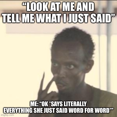 Look At Me | “LOOK AT ME AND TELL ME WHAT I JUST SAID”; ME: “OK *SAYS LITERALLY EVERYTHING SHE JUST SAID WORD FOR WORD*” | image tagged in memes,look at me | made w/ Imgflip meme maker