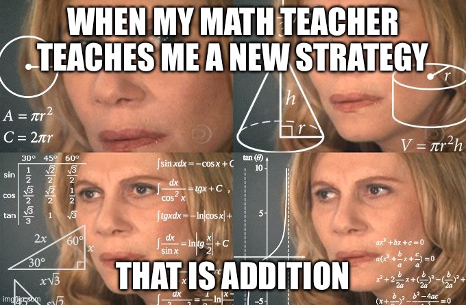 Calculating meme | WHEN MY MATH TEACHER TEACHES ME A NEW STRATEGY; THAT IS ADDITION | image tagged in calculating meme | made w/ Imgflip meme maker