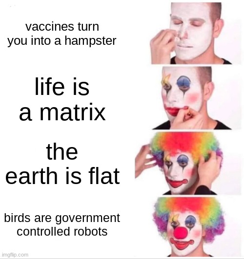 levels of f#cking clowns | vaccines turn you into a hampster; life is a matrix; the earth is flat; birds are government controlled robots | image tagged in memes,clown applying makeup | made w/ Imgflip meme maker