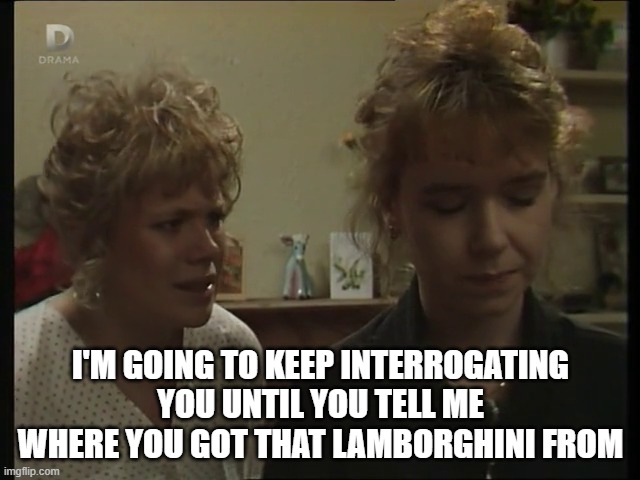 Where did she get that car from? | I'M GOING TO KEEP INTERROGATING YOU UNTIL YOU TELL ME WHERE YOU GOT THAT LAMBORGHINI FROM | image tagged in eastenders | made w/ Imgflip meme maker