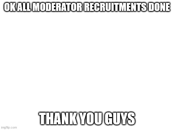 thank you | OK ALL MODERATOR RECRUITMENTS DONE; THANK YOU GUYS | image tagged in advertising | made w/ Imgflip meme maker