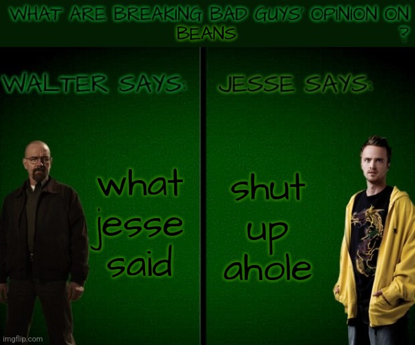Walt and Jesse opinion | BEANS what jesse said shut up ahole | image tagged in walt and jesse opinion | made w/ Imgflip meme maker