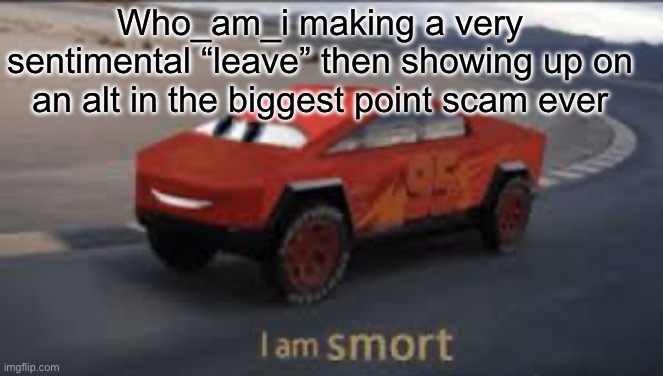 Like you didn’t leave you made an alt :/ | Who_am_i making a very sentimental “leave” then showing up on an alt in the biggest point scam ever | image tagged in i am smort | made w/ Imgflip meme maker
