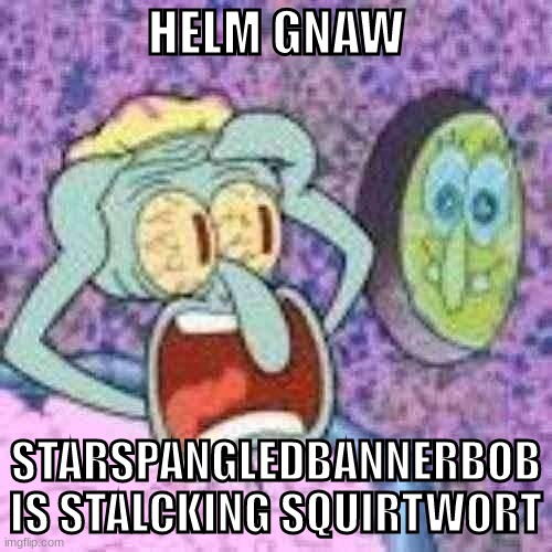 i was gonb but ive return | HELM GNAW; STARSPANGLEDBANNERBOB IS STALCKING SQUIRTWORT | made w/ Imgflip meme maker