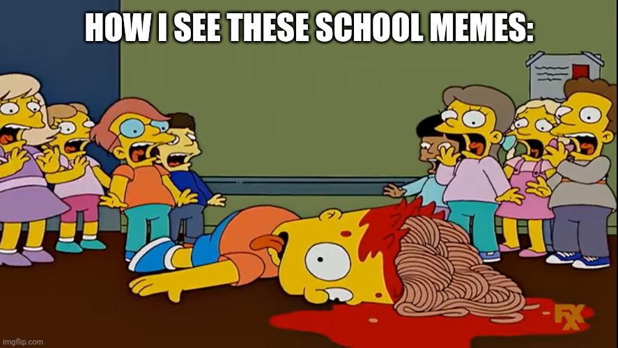 Bart fakes his death with Spaghetti | HOW I SEE THESE SCHOOL MEMES: | image tagged in bart fakes his death with spaghetti | made w/ Imgflip meme maker