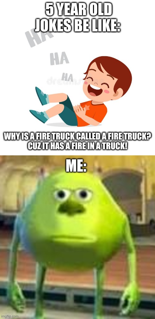 why do i deal with this with my brother | 5 YEAR OLD JOKES BE LIKE:; WHY IS A FIRE TRUCK CALLED A FIRE TRUCK?

CUZ IT HAS A FIRE IN A TRUCK! ME: | image tagged in haha | made w/ Imgflip meme maker