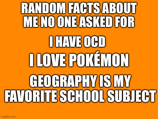 Pt 2 Coming Next Week | RANDOM FACTS ABOUT ME NO ONE ASKED FOR; I HAVE OCD; I LOVE POKÉMON; GEOGRAPHY IS MY FAVORITE SCHOOL SUBJECT | image tagged in fun fact,facts | made w/ Imgflip meme maker