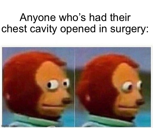 Monkey Puppet Meme | Anyone who’s had their chest cavity opened in surgery: | image tagged in memes,monkey puppet | made w/ Imgflip meme maker
