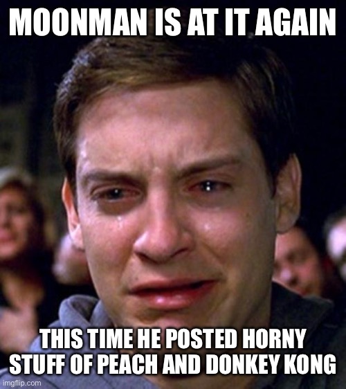 I’m not even joking | MOONMAN IS AT IT AGAIN; THIS TIME HE POSTED HORNY STUFF OF PEACH AND DONKEY KONG | image tagged in crying peter parker | made w/ Imgflip meme maker