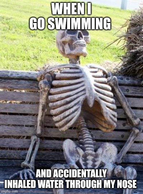 When I inhale water through my nose when swimming | WHEN I GO SWIMMING; AND ACCIDENTALLY INHALED WATER THROUGH MY NOSE | image tagged in memes,waiting skeleton | made w/ Imgflip meme maker