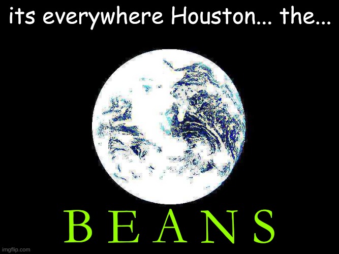 Bad News Houston... | its everywhere Houston... the... B E A N S | image tagged in shitpost,funny,meme,deep fried,amogus,why are you reading this | made w/ Imgflip meme maker