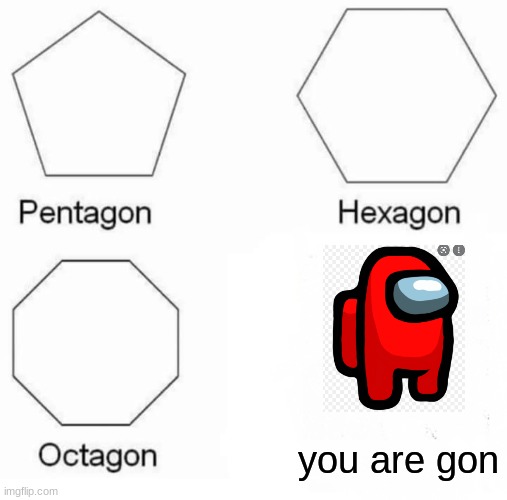 Pentagon Hexagon Octagon Meme | you are gon | image tagged in memes,pentagon hexagon octagon | made w/ Imgflip meme maker