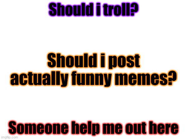 WHAR SHOULD I POST | Should i troll? Should i post actually funny memes? Someone help me out here | made w/ Imgflip meme maker