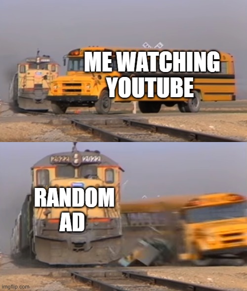 A train hitting a school bus | ME WATCHING YOUTUBE; RANDOM AD | image tagged in a train hitting a school bus | made w/ Imgflip meme maker