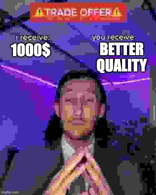 Quality | BETTER QUALITY; 1000$ | image tagged in i receive you receive | made w/ Imgflip meme maker