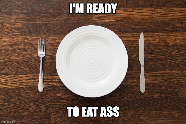 Empty Plate | I'M READY; TO EAT ASS | image tagged in empty plate | made w/ Imgflip meme maker