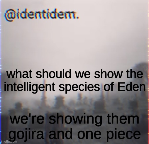 v | what should we show the intelligent species of Eden; we're showing them gojira and one piece | made w/ Imgflip meme maker