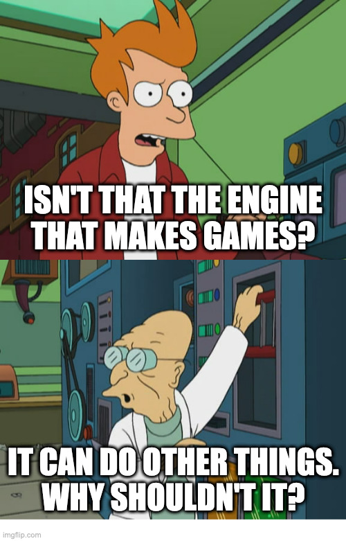 Isn't that the engine that makes games? | ISN'T THAT THE ENGINE
THAT MAKES GAMES? IT CAN DO OTHER THINGS.
WHY SHOULDN'T IT? | image tagged in isn't that the machine that makes noses | made w/ Imgflip meme maker