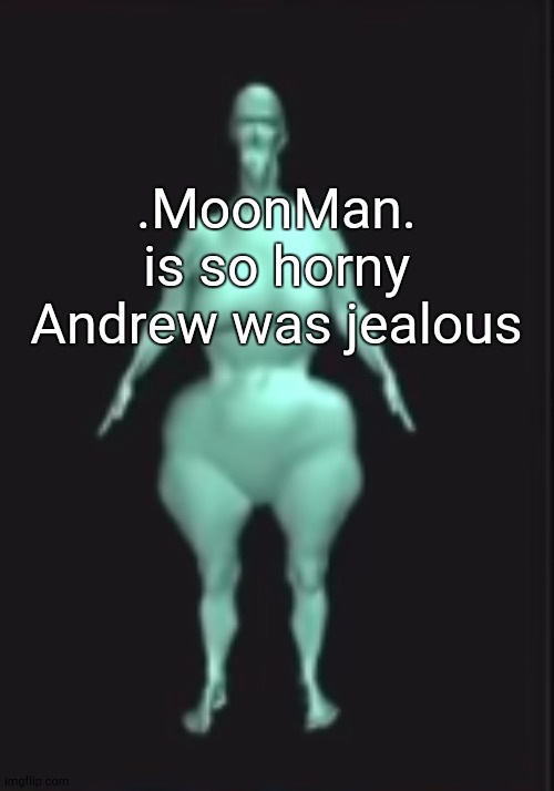 .MoonMan. is so horny Andrew was jealous | made w/ Imgflip meme maker