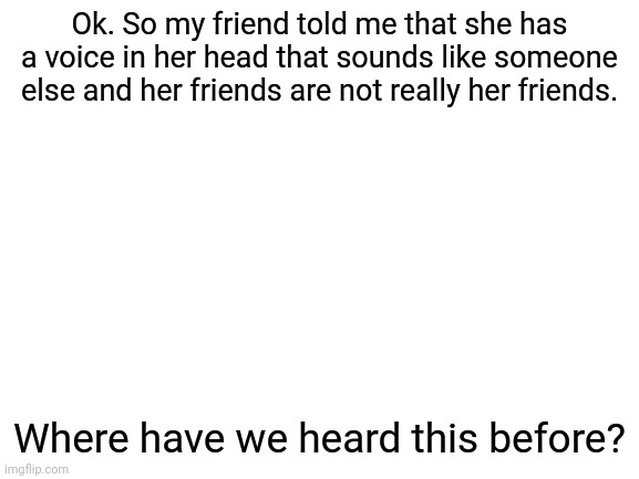 I feel like I've heard something like this before [Gray - Oh no] | Ok. So my friend told me that she has a voice in her head that sounds like someone else and her friends are not really her friends. Where have we heard this before? | image tagged in blank white template,ranboo,dream smp,lol,this is not fine,for real | made w/ Imgflip meme maker